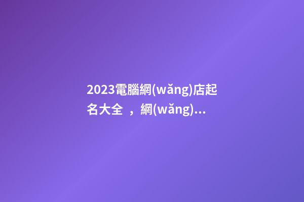 2023電腦網(wǎng)店起名大全，網(wǎng)店高分名字解析